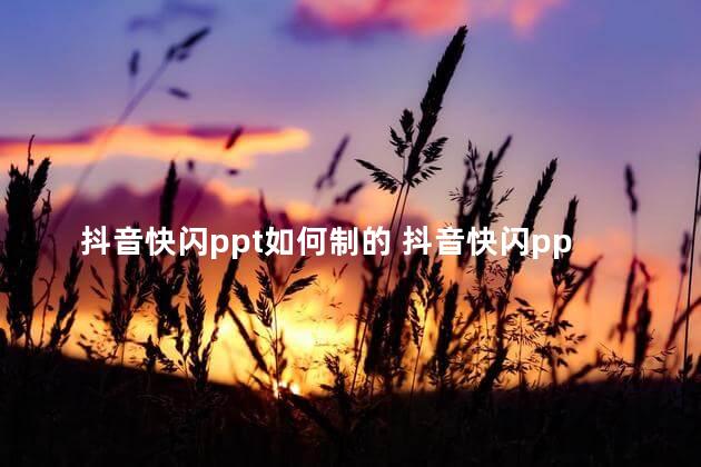 抖音快闪ppt如何制的 抖音快闪ppt怎么制作